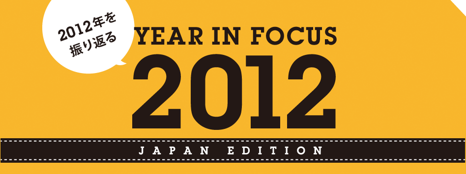 2012年を振り返る　YEAR IN FOCUS 2012 JAPAN EDITION